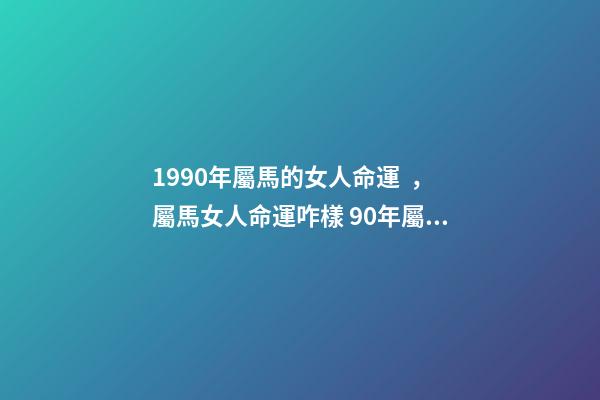 1990年屬馬的女人命運，屬馬女人命運咋樣 90年屬馬女的一生命運，1990年女屬馬是什么命？